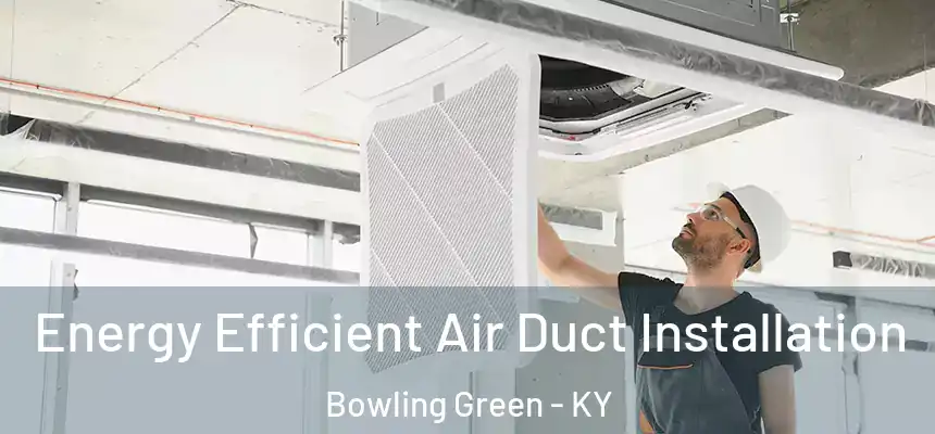  Energy Efficient Air Duct Installation Bowling Green - KY